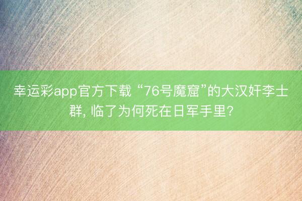 幸运彩app官方下载 “76号魔窟”的大汉奸李士群, 临了为何死在日军手里?