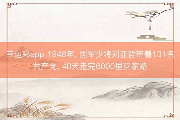 幸运彩app 1946年, 国军少将刘亚哲带着131名共产党, 40天走完6000里回家路