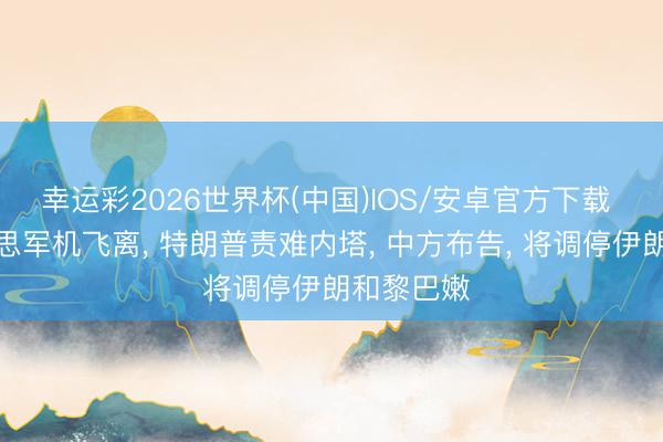 幸运彩2026世界杯(中国)IOS/安卓官方下载 多架好意思军机飞离, 特朗普责难内塔, 中方布告, 将调停伊朗和黎巴嫩